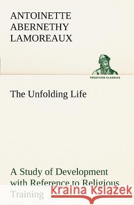 The Unfolding Life A Study of Development with Reference to Religious Training Antoinette Abernethy Lamoreaux 9783849185770