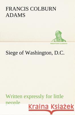 Siege of Washington, D.C., written expressly for little people F Colburn (Francis Colburn) Adams 9783849185930