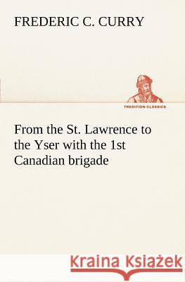 From the St. Lawrence to the Yser with the 1st Canadian brigade Frederic C Curry 9783849186456