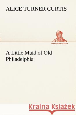 A Little Maid of Old Philadelphia Alice Turner Curtis 9783849187002