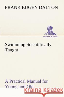 Swimming Scientifically Taught A Practical Manual for Young and Old Frank Eugen Dalton 9783849187378