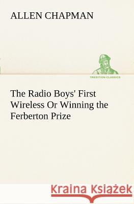 The Radio Boys' First Wireless Or Winning the Ferberton Prize Allen Chapman 9783849187538 Tredition Classics