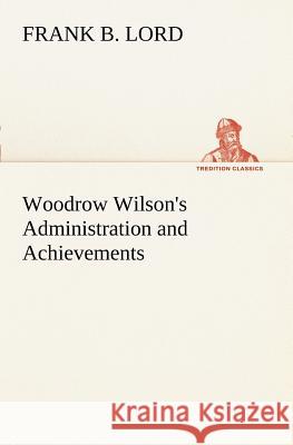 Woodrow Wilson's Administration and Achievements Frank B Lord 9783849187545