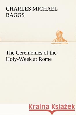 The Ceremonies of the Holy-Week at Rome Charles Michael Baggs 9783849187606