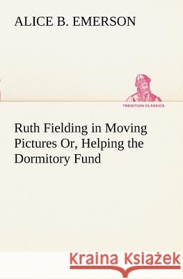 Ruth Fielding in Moving Pictures Or, Helping the Dormitory Fund Alice B Emerson 9783849187781