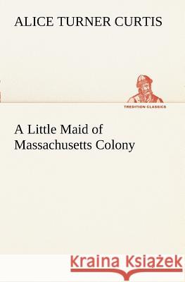 A Little Maid of Massachusetts Colony Alice Turner Curtis 9783849188108