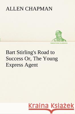 Bart Stirling's Road to Success Or, The Young Express Agent Allen Chapman 9783849188122 Tredition Classics