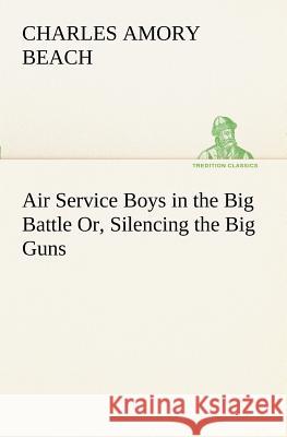 Air Service Boys in the Big Battle Or, Silencing the Big Guns Charles Amory Beach 9783849188399