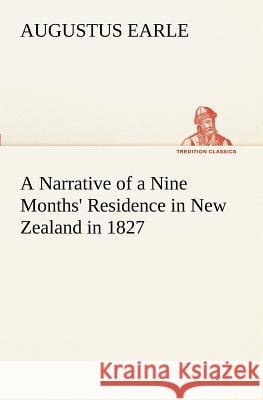 A Narrative of a Nine Months' Residence in New Zealand in 1827 Augustus Earle 9783849188443