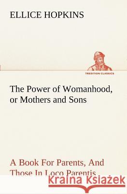 The Power of Womanhood, or Mothers and Sons A Book For Parents, And Those In Loco Parentis Ellice Hopkins 9783849188627