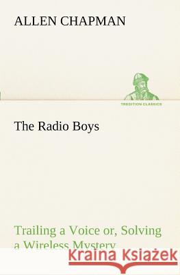 The Radio Boys Trailing a Voice or, Solving a Wireless Mystery Allen Chapman 9783849188801 Tredition Classics