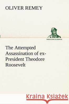 The Attempted Assassination of ex-President Theodore Roosevelt Oliver Remey 9783849189358