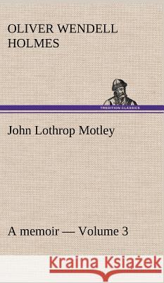 John Lothrop Motley. a memoir - Volume 3 Oliver Wendell Holmes 9783849193331