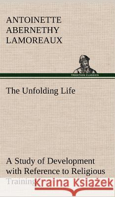 The Unfolding Life A Study of Development with Reference to Religious Training Antoinette Abernethy Lamoreaux 9783849194635