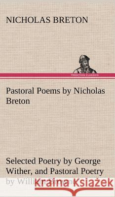 Pastoral Poems by Nicholas Breton, Selected Poetry by George Wither, and Pastoral Poetry by William Browne (of Tavistock) Nicholas Breton 9783849194819