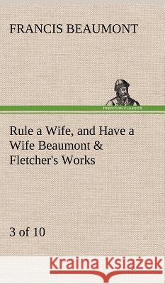 Rule a Wife, and Have a Wife Beaumont & Fletcher's Works (3 of 10) Francis Beaumont 9783849195892 Tredition Classics