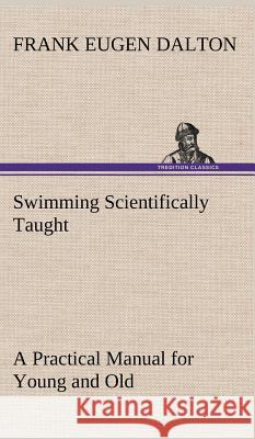 Swimming Scientifically Taught A Practical Manual for Young and Old Frank Eugen Dalton 9783849196233