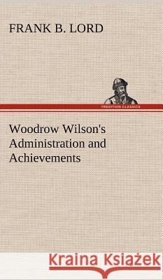 Woodrow Wilson's Administration and Achievements Frank B Lord 9783849196400