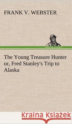 The Young Treasure Hunter or, Fred Stanley's Trip to Alaska Frank V Webster 9783849196431