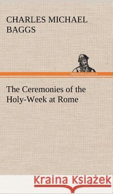 The Ceremonies of the Holy-Week at Rome Charles Michael Baggs 9783849196462