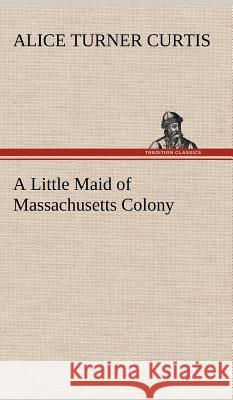 A Little Maid of Massachusetts Colony Alice Turner Curtis 9783849196967