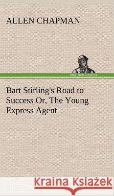 Bart Stirling's Road to Success Or, The Young Express Agent Allen Chapman 9783849196981 Tredition Classics