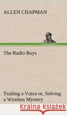 The Radio Boys Trailing a Voice or, Solving a Wireless Mystery Allen Chapman 9783849197667 Tredition Classics