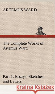 The Complete Works of Artemus Ward - Part 1: Essays, Sketches, and Letters Artemus Ward 9783849197735