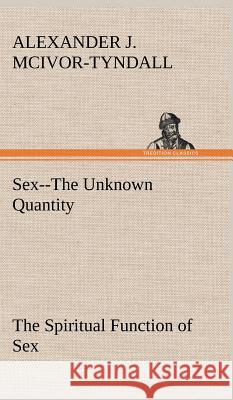 Sex--The Unknown Quantity The Spiritual Function of Sex Alexander J McIvor-Tyndall 9783849198800