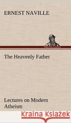 The Heavenly Father Lectures on Modern Atheism Ernest Naville 9783849198831