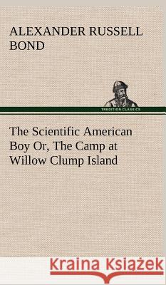 The Scientific American Boy Or, The Camp at Willow Clump Island A Russell (Alexander Russell) Bond 9783849500474