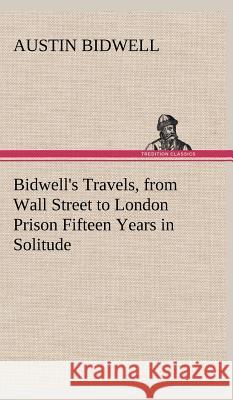 Bidwell's Travels, from Wall Street to London Prison Fifteen Years in Solitude Austin Bidwell 9783849501235