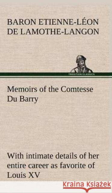 Memoirs of the Comtesse Du Barry with intimate details of her entire career as favorite of Louis XV Etienne-Leon Baron de Lamothe-Langon 9783849501242