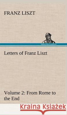 Letters of Franz Liszt -- Volume 2 from Rome to the End Franz Liszt 9783849501259