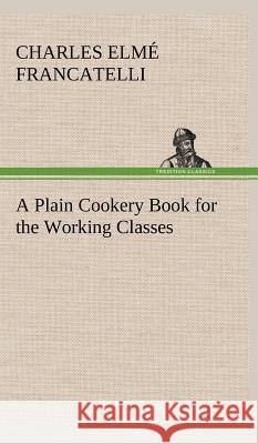 A Plain Cookery Book for the Working Classes Charles Elmé Francatelli 9783849501419 Tredition Classics