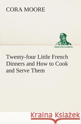 Twenty-four Little French Dinners and How to Cook and Serve Them Cora Moore 9783849505110