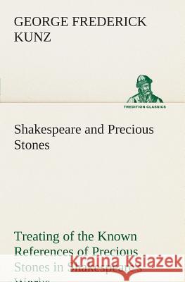 Shakespeare and Precious Stones Treating of the Known References of Precious Stones in Shakespeare's Works, with Comments as to the Origin of His Material, the Knowledge of the Poet Concerning Preciou George Frederick Kunz 9783849505356