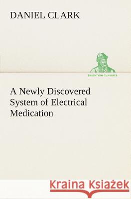 A Newly Discovered System of Electrical Medication Daniel Clark 9783849505479