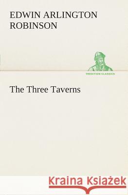 The Three Taverns Edwin Arlington Robinson 9783849506094