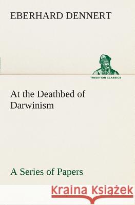 At the Deathbed of Darwinism A Series of Papers Eberhard Dennert 9783849506292