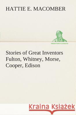 Stories of Great Inventors Fulton, Whitney, Morse, Cooper, Edison Hattie E Macomber 9783849506384
