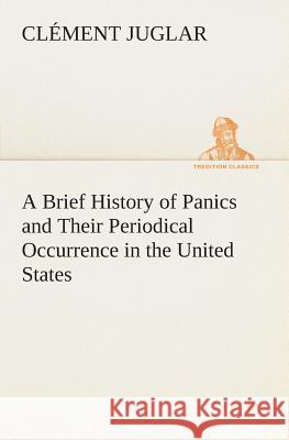 A Brief History of Panics and Their Periodical Occurrence in the United States Clément Juglar 9783849506698 Tredition Classics