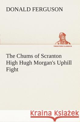 The Chums of Scranton High Hugh Morgan's Uphill Fight Donald Ferguson 9783849506995