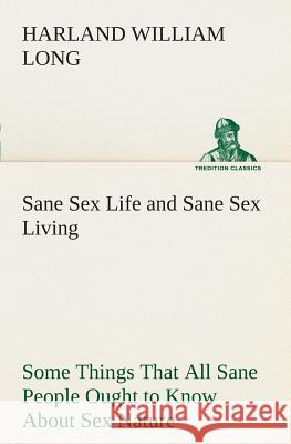 Sane Sex Life and Sane Sex Living Some Things That All Sane People Ought to Know About Sex Nature and Sex Functioning Its Place in the Economy of Life, Its Proper Training and Righteous Exercise H W (Harland William) Long 9783849507374 Tredition Classics