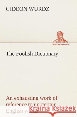 The Foolish Dictionary An exhausting work of reference to un-certain English words, their origin, meaning, legitimate and illegitimate use, confused by a few pictures [not included] Gideon Wurdz 9783849507381