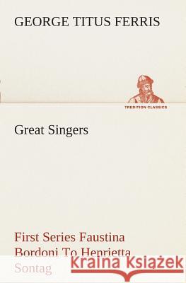 Great Singers, First Series Faustina Bordoni To Henrietta Sontag George T (George Titus) Ferris 9783849507992