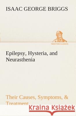 Epilepsy, Hysteria, and Neurasthenia Their Causes, Symptoms, & Treatment Isaac George Briggs 9783849508166