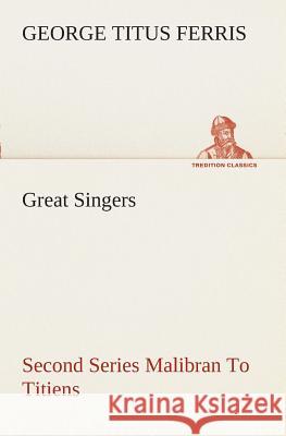 Great Singers, Second Series Malibran To Titiens George T (George Titus) Ferris 9783849508685