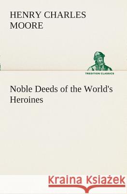 Noble Deeds of the World's Heroines Henry Charles Moore 9783849508876