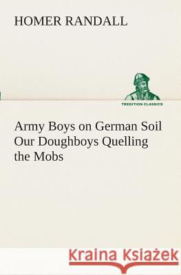 Army Boys on German Soil Our Doughboys Quelling the Mobs Homer Randall 9783849509057 Tredition Classics